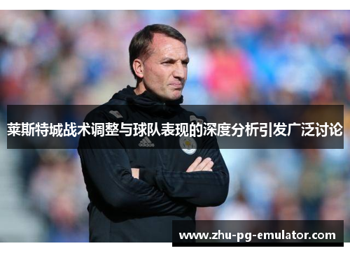 莱斯特城战术调整与球队表现的深度分析引发广泛讨论