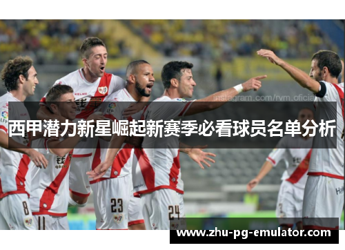 西甲潜力新星崛起新赛季必看球员名单分析