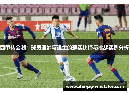 西甲转会潮：球员追梦与追金的现实抉择与挑战实例分析