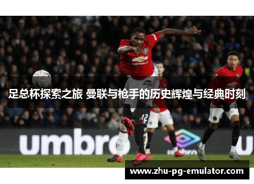 足总杯探索之旅 曼联与枪手的历史辉煌与经典时刻