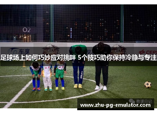 足球场上如何巧妙应对挑衅 5个技巧助你保持冷静与专注 足球场上如何巧妙应对挑衅 5个技巧助你保持冷静与专注