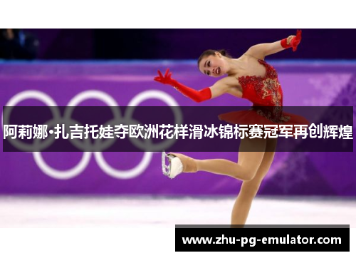 阿莉娜·扎吉托娃夺欧洲花样滑冰锦标赛冠军再创辉煌