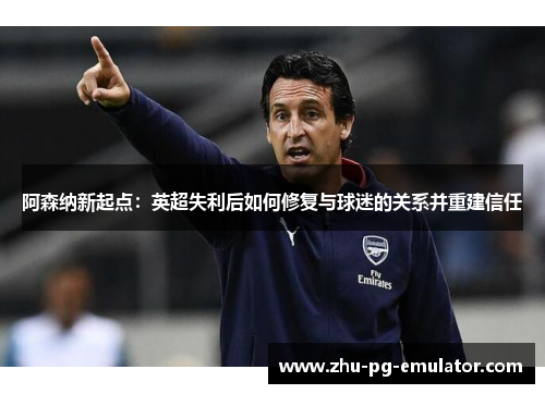 阿森纳新起点：英超失利后如何修复与球迷的关系并重建信任