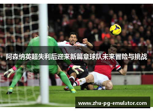 阿森纳英超失利后迎来新篇章球队未来冒险与挑战 阿森纳英超失利后迎来新篇章球队未来冒险与挑战