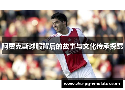 阿贾克斯球服背后的故事与文化传承探索 阿贾克斯球服背后的故事与文化传承探索