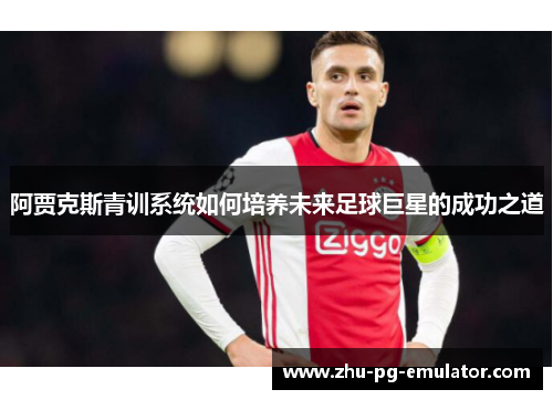 阿贾克斯青训系统如何培养未来足球巨星的成功之道