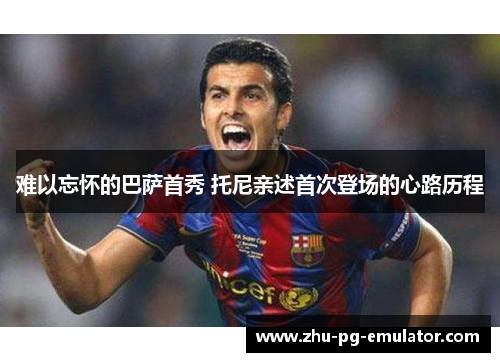 难以忘怀的巴萨首秀 托尼亲述首次登场的心路历程 难以忘怀的巴萨首秀 托尼亲述首次登场的心路历程