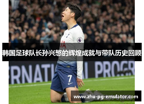 韩国足球队长孙兴慜的辉煌成就与带队历史回顾 韩国足球队长孙兴慜的辉煌成就与带队历史回顾
