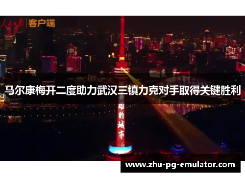 马尔康梅开二度助力武汉三镇力克对手取得关键胜利 马尔康梅开二度助力武汉三镇力克对手取得关键胜利