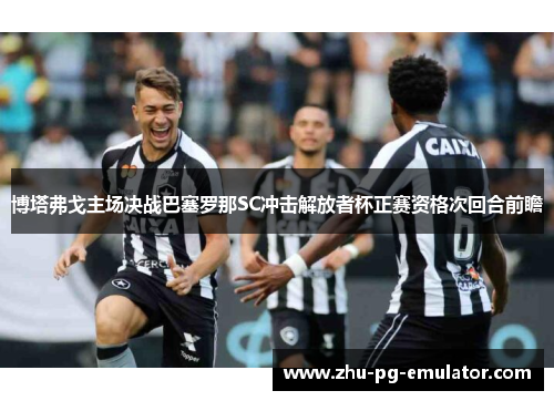 博塔弗戈主场决战巴塞罗那SC冲击解放者杯正赛资格次回合前瞻