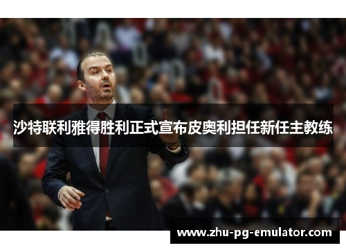 沙特联利雅得胜利正式宣布皮奥利担任新任主教练