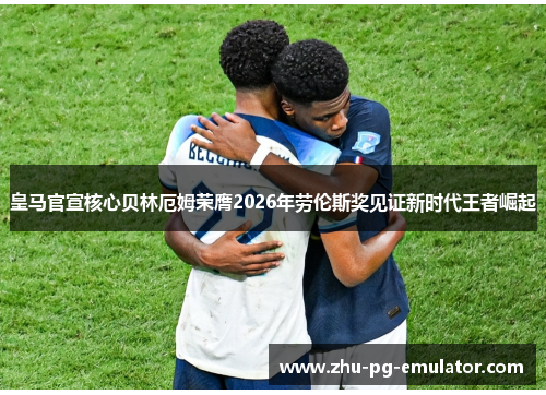 皇马官宣核心贝林厄姆荣膺2026年劳伦斯奖见证新时代王者崛起 皇马官宣核心贝林厄姆荣膺2026年劳伦斯奖见证新时代王者崛起