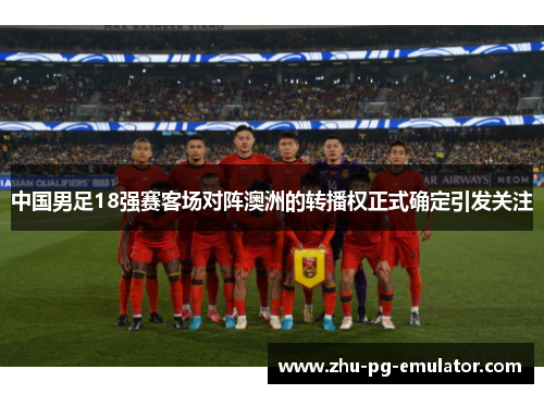 中国男足18强赛客场对阵澳洲的转播权正式确定引发关注