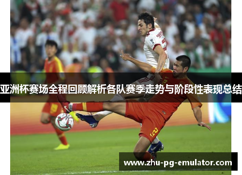 亚洲杯赛场全程回顾解析各队赛季走势与阶段性表现总结 亚洲杯赛场全程回顾解析各队赛季走势与阶段性表现总结