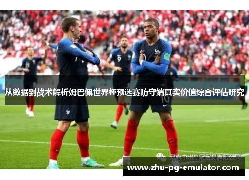 从数据到战术解析姆巴佩世界杯预选赛防守端真实价值综合评估研究