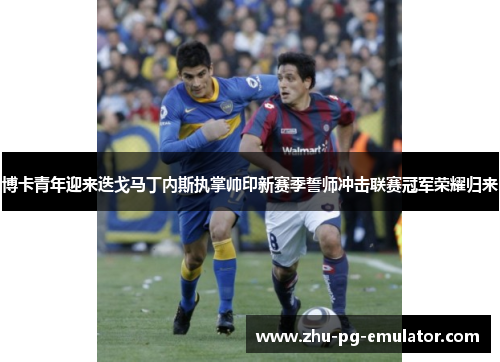 博卡青年迎来迭戈马丁内斯执掌帅印新赛季誓师冲击联赛冠军荣耀归来