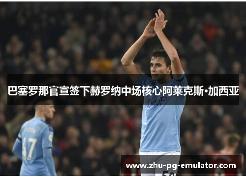 巴塞罗那官宣签下赫罗纳中场核心阿莱克斯·加西亚