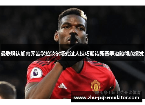 曼联确认加内乔苦学拉波尔塔式过人技巧期待新赛季边路彻底爆发