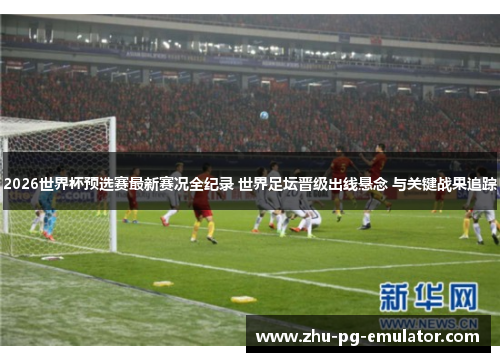 2026世界杯预选赛最新赛况全纪录 世界足坛晋级出线悬念 与关键战果追踪
