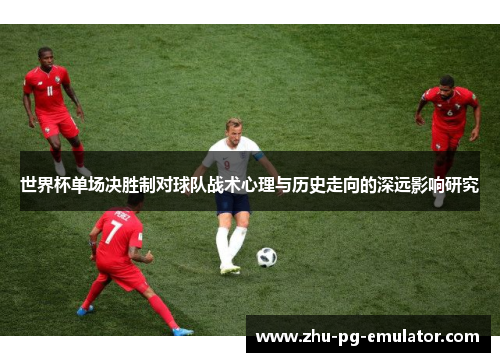 世界杯单场决胜制对球队战术心理与历史走向的深远影响研究