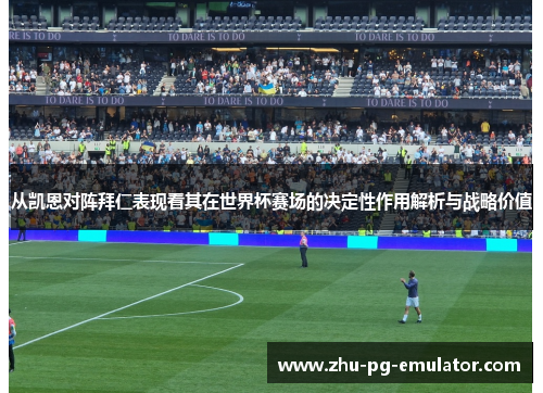 从凯恩对阵拜仁表现看其在世界杯赛场的决定性作用解析与战略价值
