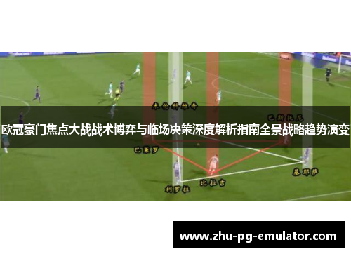 欧冠豪门焦点大战战术博弈与临场决策深度解析指南全景战略趋势演变 欧冠豪门焦点大战战术博弈与临场决策深度解析指南全景战略趋势演变