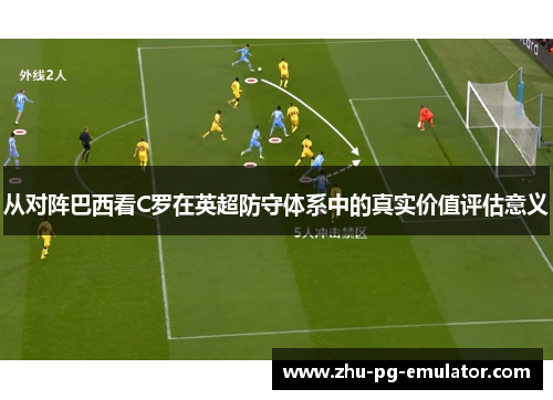 从对阵巴西看C罗在英超防守体系中的真实价值评估意义 从对阵巴西看C罗在英超防守体系中的真实价值评估意义