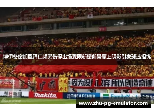 博伊冬窗加盟拜仁频繁伤停出场受限新援前景蒙上阴影引发球迷担忧 博伊冬窗加盟拜仁频繁伤停出场受限新援前景蒙上阴影引发球迷担忧