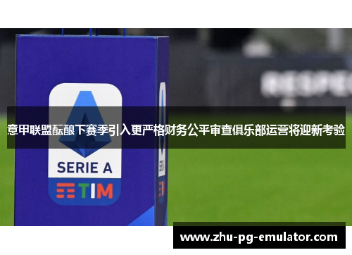 意甲联盟酝酿下赛季引入更严格财务公平审查俱乐部运营将迎新考验 意甲联盟酝酿下赛季引入更严格财务公平审查俱乐部运营将迎新考验