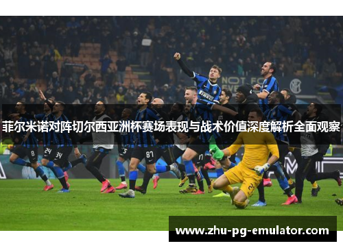 菲尔米诺对阵切尔西亚洲杯赛场表现与战术价值深度解析全面观察 菲尔米诺对阵切尔西亚洲杯赛场表现与战术价值深度解析全面观察