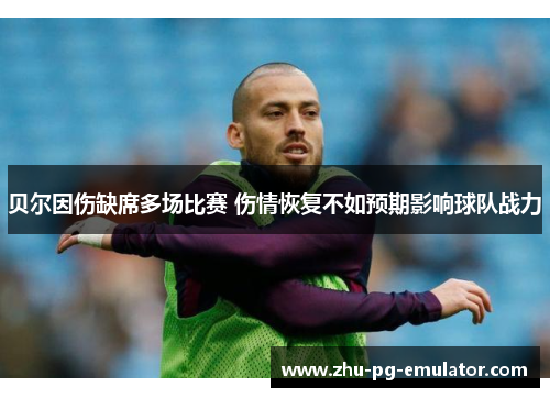 贝尔因伤缺席多场比赛 伤情恢复不如预期影响球队战力 贝尔因伤缺席多场比赛 伤情恢复不如预期影响球队战力