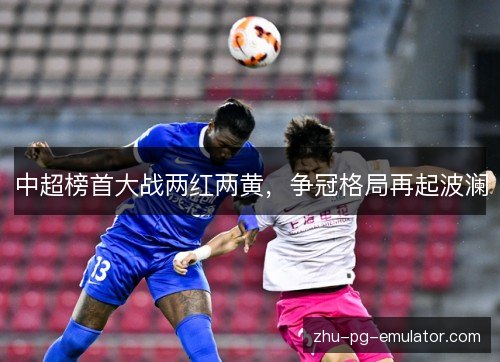 中超榜首大战两红两黄，争冠格局再起波澜