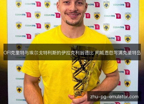 OFI克里特与埃尔戈特利斯的伊拉克利翁德比 同城恩怨写满克里特岛